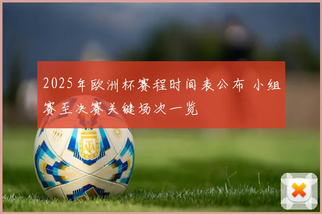 2025年欧洲杯赛程时间表公布 小组赛至决赛关键场次一览