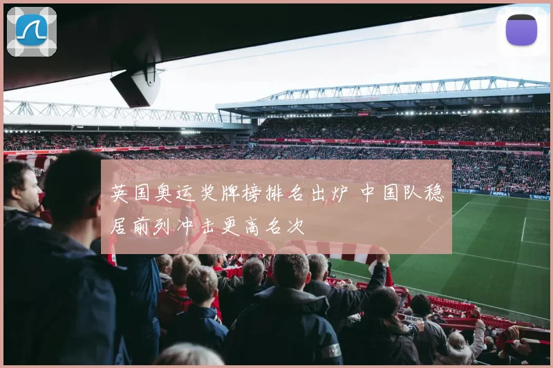 英国奥运奖牌榜排名出炉 中国队稳居前列冲击更高名次