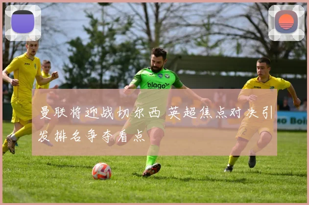 曼联将迎战切尔西 英超焦点对决引发排名争夺看点