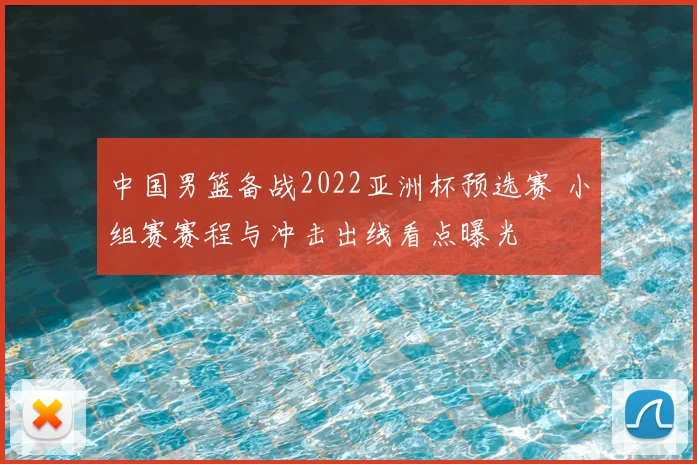 中国男篮备战2022亚洲杯预选赛 小组赛赛程与冲击出线看点曝光