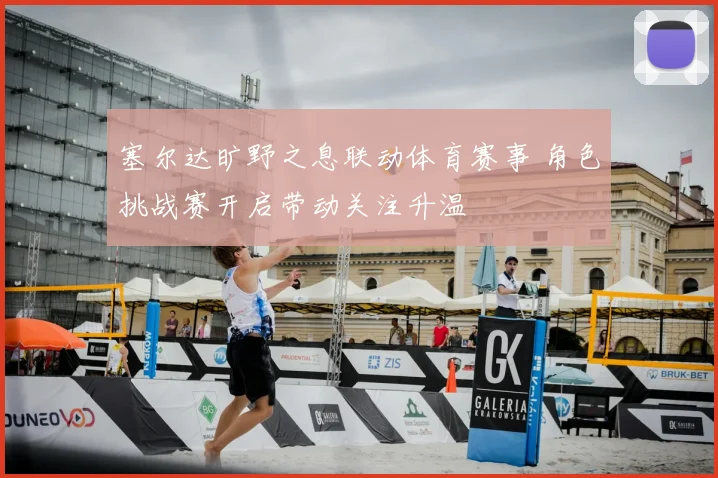 塞尔达旷野之息联动体育赛事 角色挑战赛开启带动关注升温
