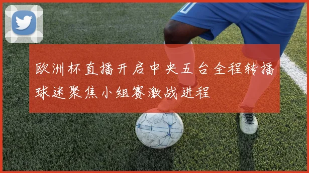 欧洲杯直播开启中央五台全程转播球迷聚焦小组赛激战进程