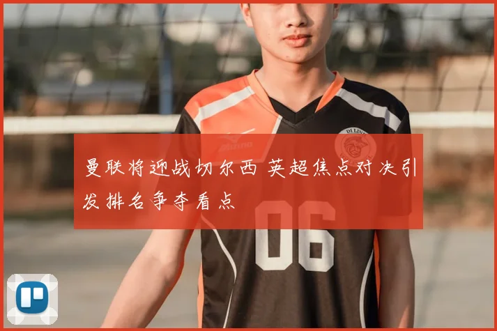 曼联将迎战切尔西 英超焦点对决引发排名争夺看点