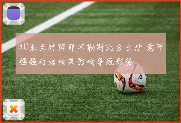 AC米兰对阵那不勒斯比分出炉 意甲强强对话结果影响争冠形势