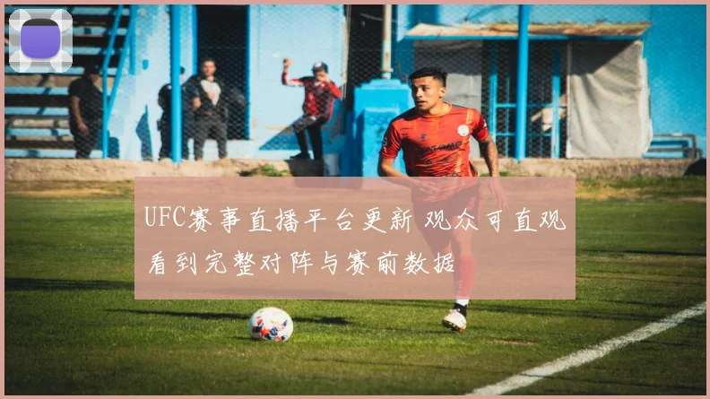 UFC赛事直播平台更新 观众可直观看到完整对阵与赛前数据