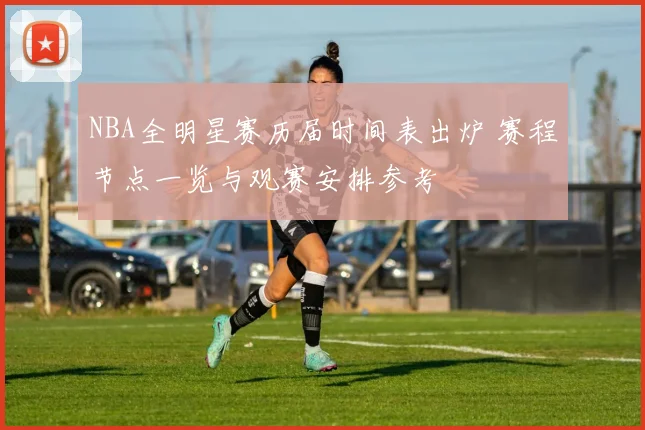 NBA全明星赛历届时间表出炉 赛程节点一览与观赛安排参考