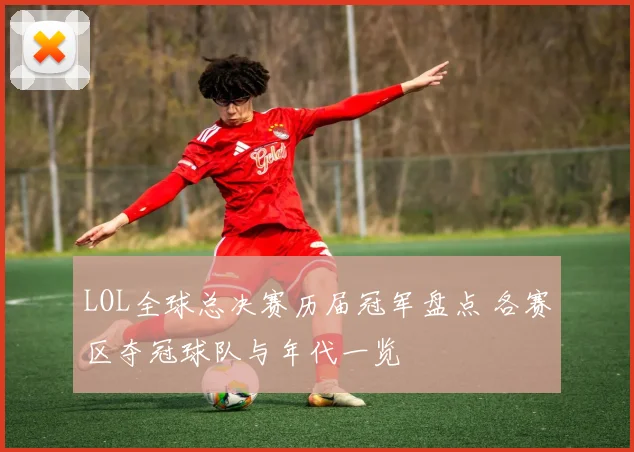 LOL全球总决赛历届冠军盘点 各赛区夺冠球队与年代一览