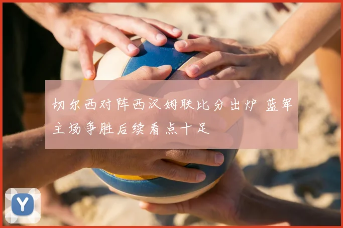切尔西对阵西汉姆联比分出炉 蓝军主场争胜后续看点十足