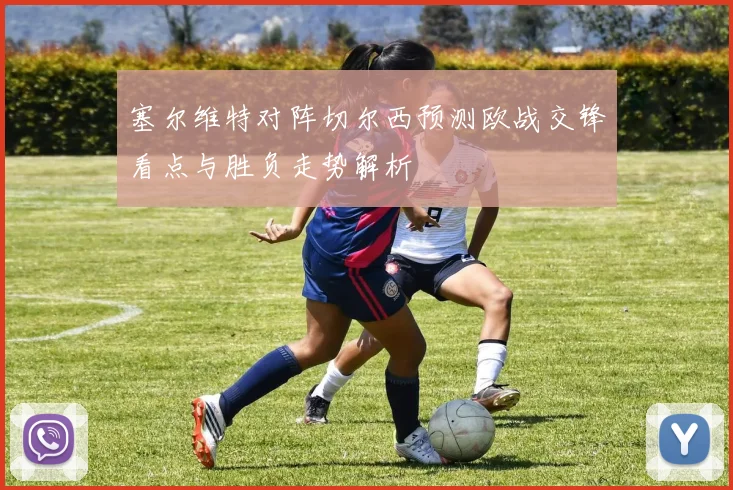 塞尔维特对阵切尔西预测欧战交锋看点与胜负走势解析