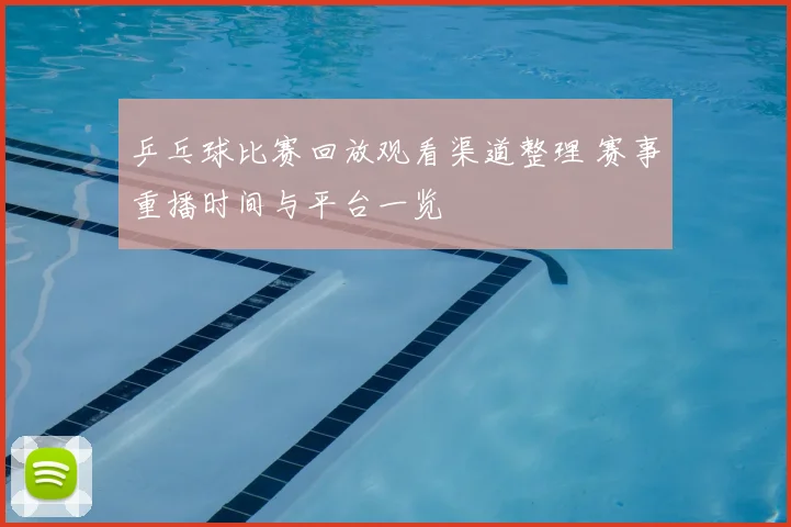 乒乓球比赛回放观看渠道整理 赛事重播时间与平台一览