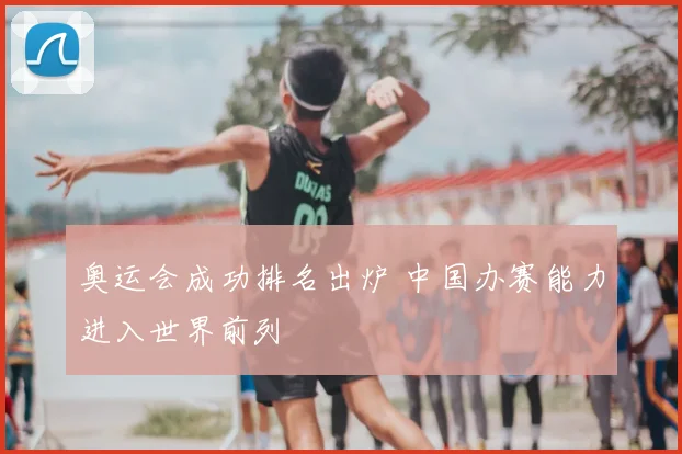 奥运会成功排名出炉 中国办赛能力进入世界前列