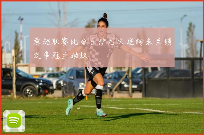 意超联赛比分出炉尤文逆转米兰锁定争冠主动权