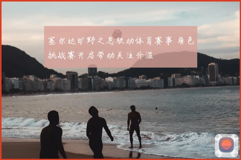 塞尔达旷野之息联动体育赛事 角色挑战赛开启带动关注升温