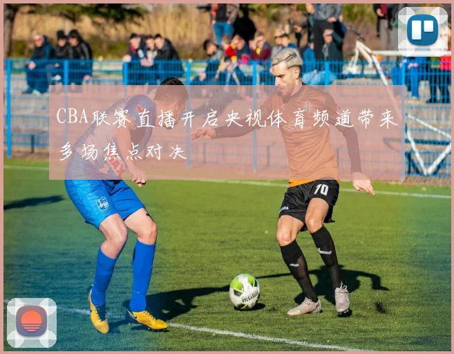 CBA联赛直播开启央视体育频道带来多场焦点对决