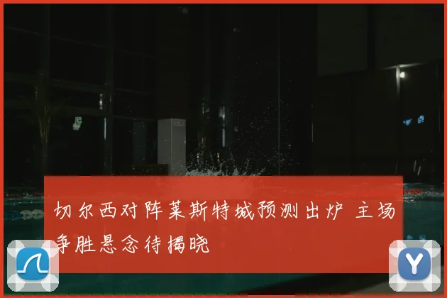 切尔西对阵莱斯特城预测出炉 主场争胜悬念待揭晓