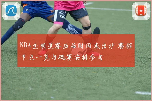 NBA全明星赛历届时间表出炉 赛程节点一览与观赛安排参考