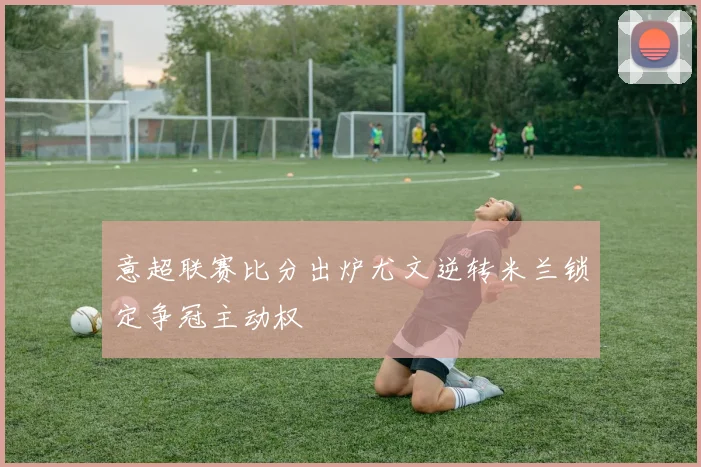 意超联赛比分出炉尤文逆转米兰锁定争冠主动权