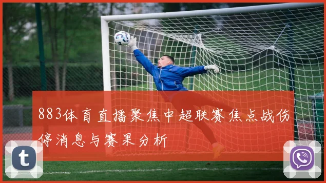 883体育直播聚焦中超联赛焦点战伤停消息与赛果分析