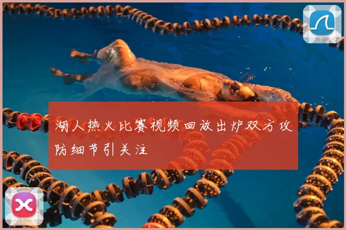 湖人热火比赛视频回放出炉双方攻防细节引关注