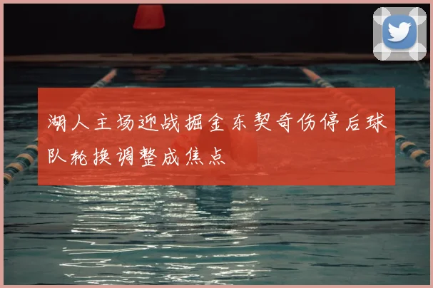 湖人主场迎战掘金东契奇伤停后球队轮换调整成焦点