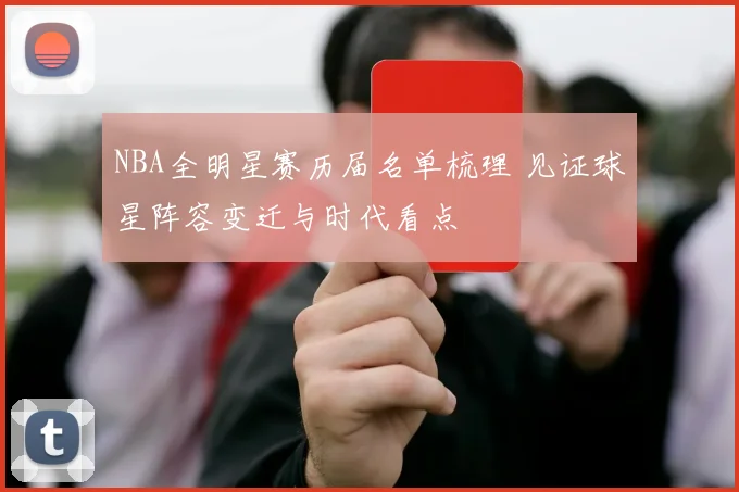 NBA全明星赛历届名单梳理 见证球星阵容变迁与时代看点