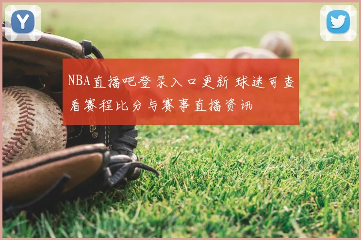 NBA直播吧登录入口更新 球迷可查看赛程比分与赛事直播资讯