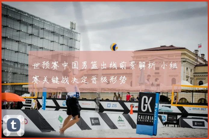 世预赛中国男篮出线前景解析 小组赛关键战决定晋级形势