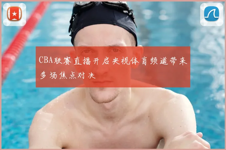 CBA联赛直播开启央视体育频道带来多场焦点对决
