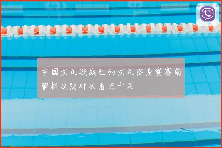 中国女足迎战巴西女足热身赛赛前解析攻防对决看点十足
