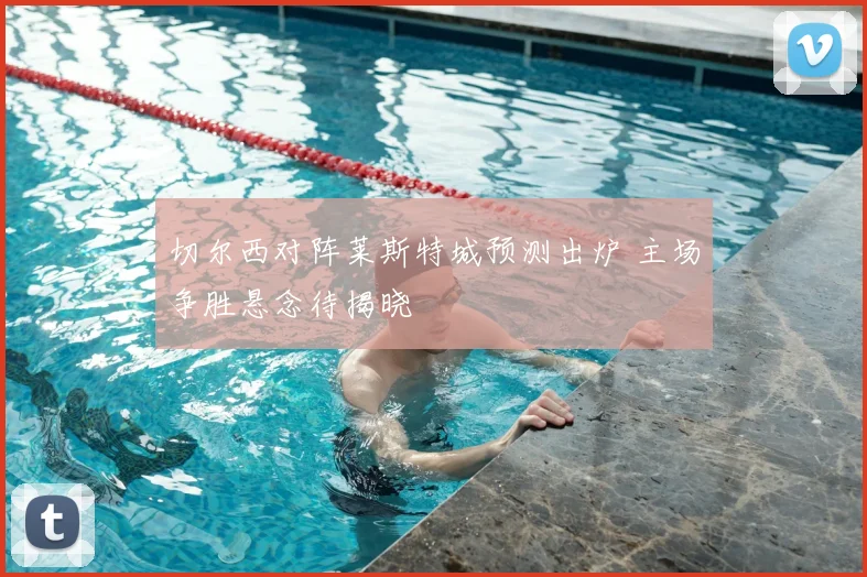 切尔西对阵莱斯特城预测出炉 主场争胜悬念待揭晓