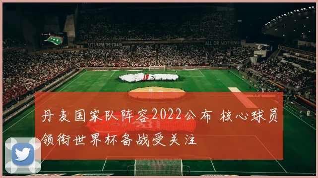 丹麦国家队阵容2022公布 核心球员领衔世界杯备战受关注