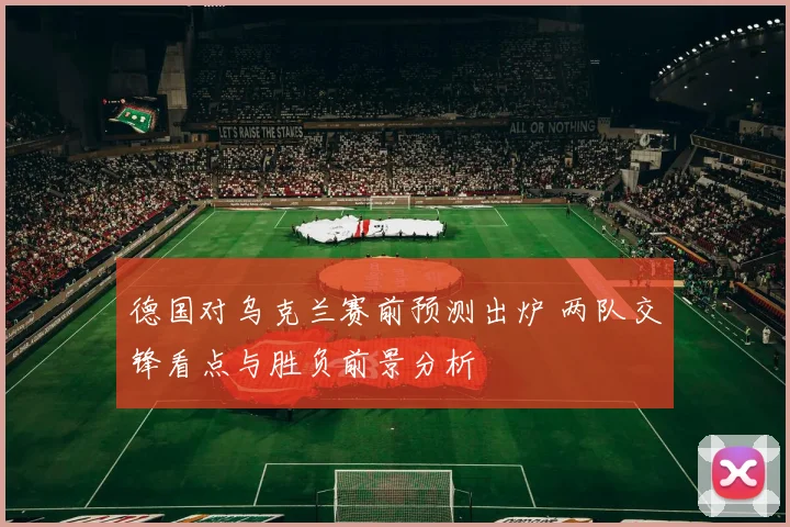 德国对乌克兰赛前预测出炉 两队交锋看点与胜负前景分析