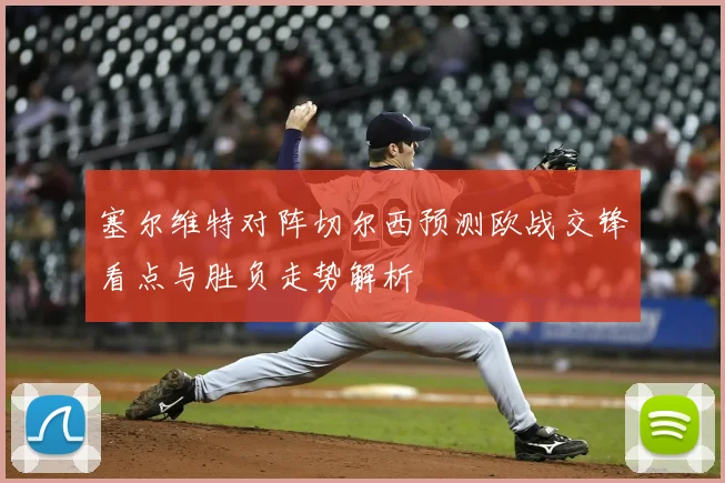 塞尔维特对阵切尔西预测欧战交锋看点与胜负走势解析