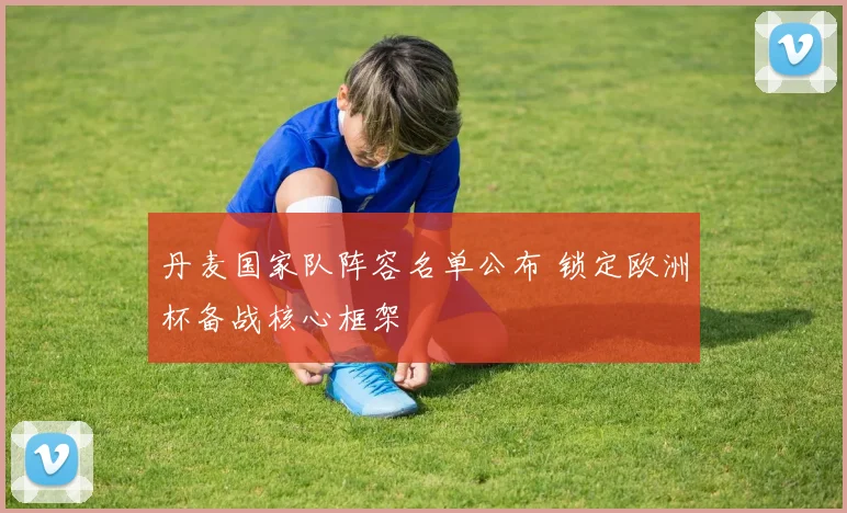 丹麦国家队阵容名单公布 锁定欧洲杯备战核心框架