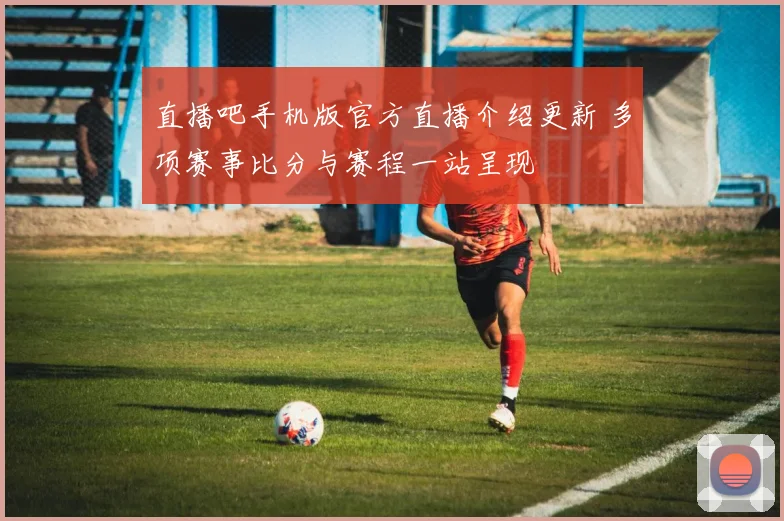 直播吧手机版官方直播介绍更新 多项赛事比分与赛程一站呈现