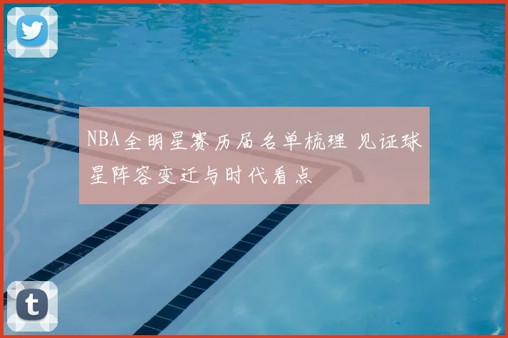 NBA全明星赛历届名单梳理 见证球星阵容变迁与时代看点