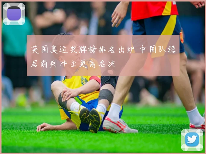 英国奥运奖牌榜排名出炉 中国队稳居前列冲击更高名次