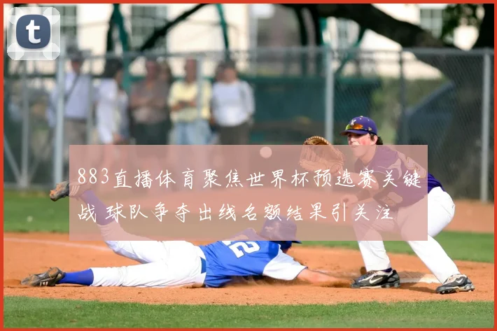 883直播体育聚焦世界杯预选赛关键战 球队争夺出线名额结果引关注