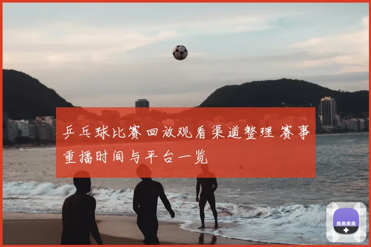 乒乓球比赛回放观看渠道整理 赛事重播时间与平台一览