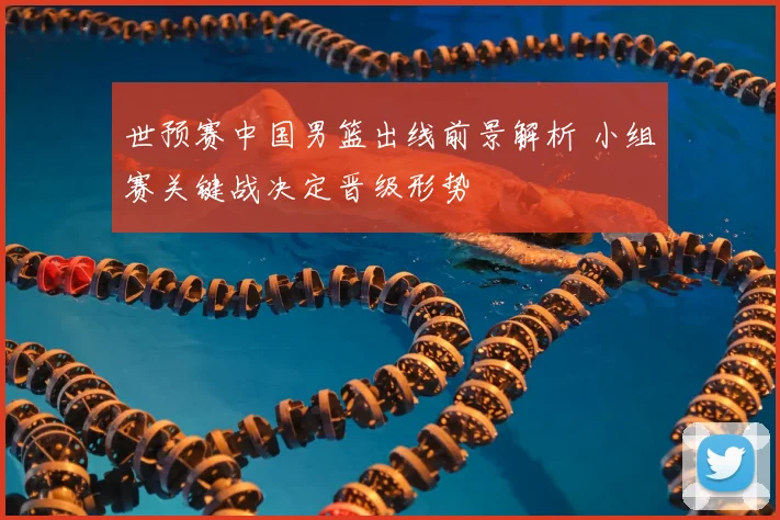 世预赛中国男篮出线前景解析 小组赛关键战决定晋级形势