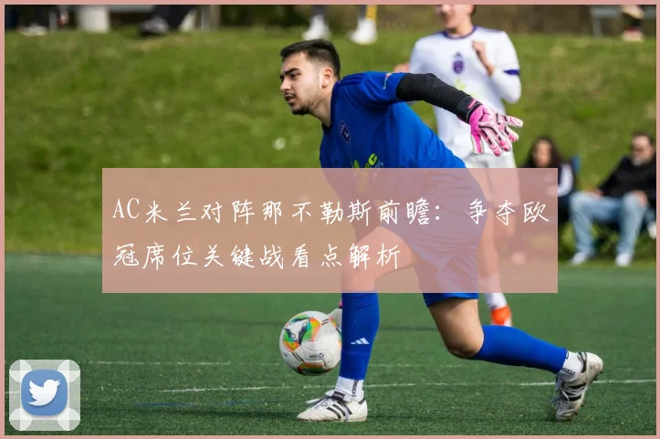 AC米兰对阵那不勒斯前瞻：争夺欧冠席位关键战看点解析