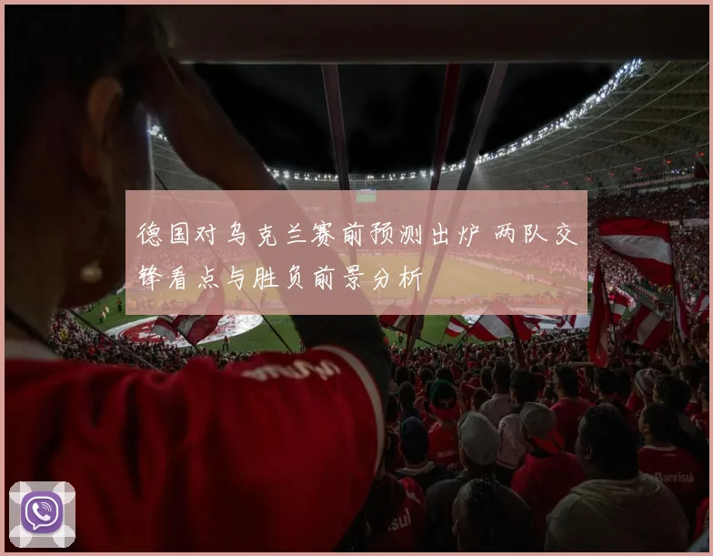 德国对乌克兰赛前预测出炉 两队交锋看点与胜负前景分析