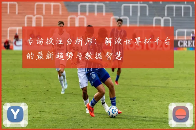 专访投注分析师：解读世界杯平台的最新趋势与数据智慧