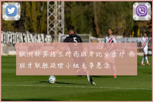 欧洲杯苏格兰对西班牙比分出炉 西班牙取胜延续小组竞争悬念