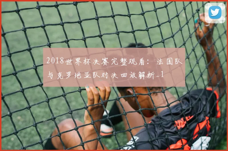 2018世界杯决赛完整观看：法国队与克罗地亚队对决回放解析_1