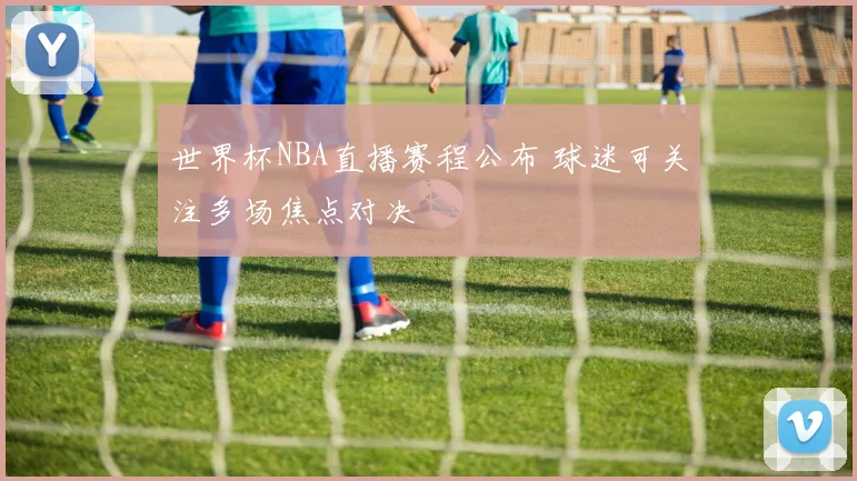 世界杯NBA直播赛程公布 球迷可关注多场焦点对决