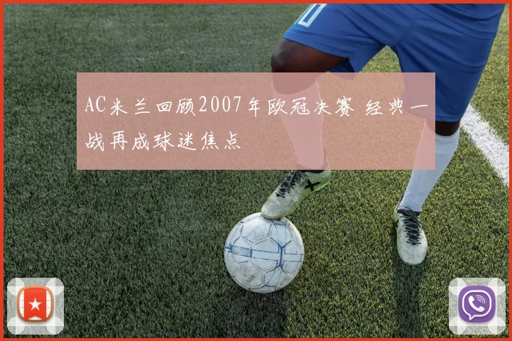 AC米兰回顾2007年欧冠决赛 经典一战再成球迷焦点