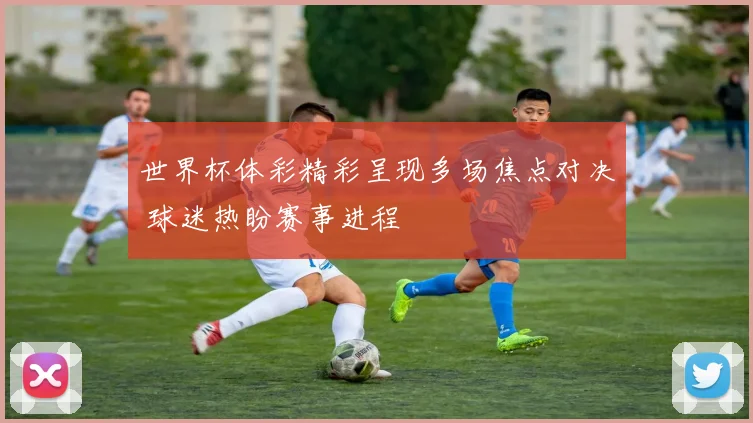 世界杯体彩精彩呈现多场焦点对决 球迷热盼赛事进程