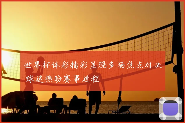 世界杯体彩精彩呈现多场焦点对决 球迷热盼赛事进程