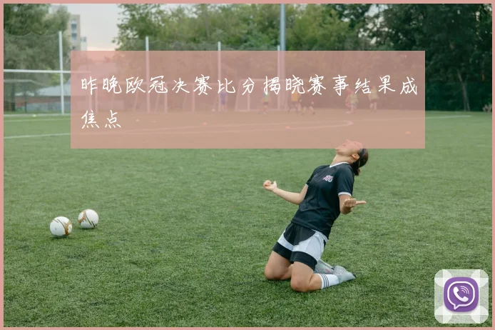 昨晚欧冠决赛比分揭晓赛事结果成焦点